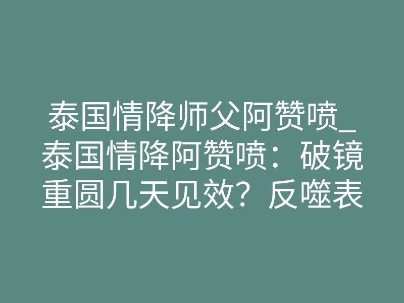 泰国情降师父阿赞喷_泰国情降阿赞喷:破镜重圆几天见效?反噬表现全揭秘