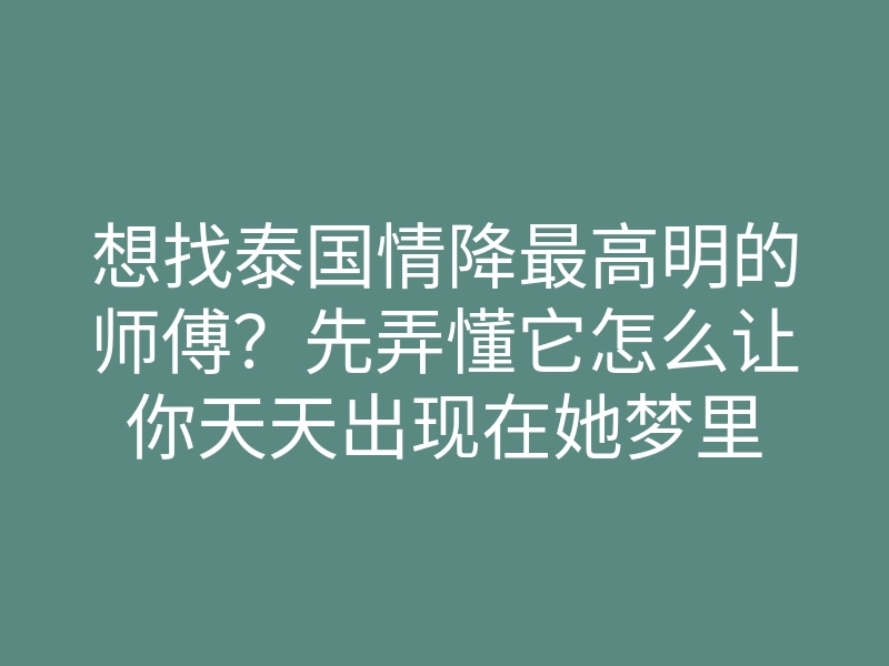 想找泰国情降最高明的师傅?先弄懂它怎么让你天天出现在她梦里
