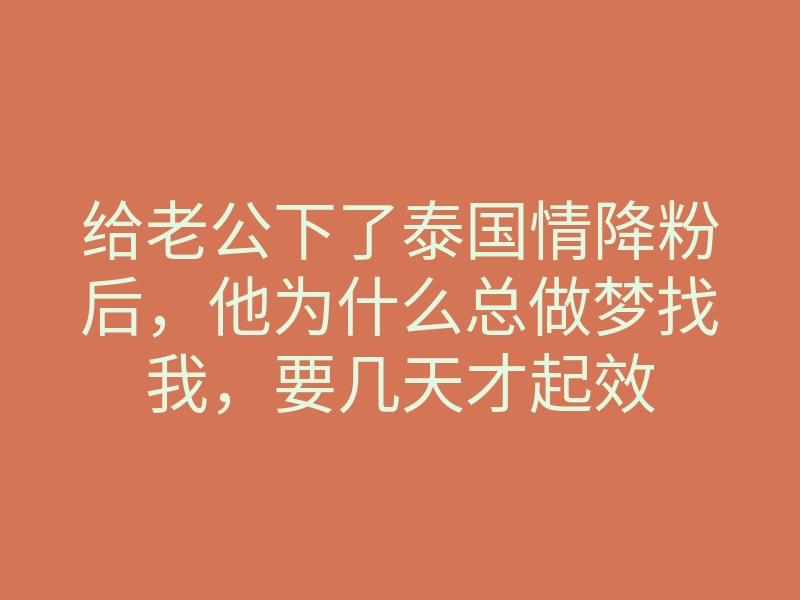 给老公下了泰国情降粉后，他为什么总做梦找我，要几天才起效