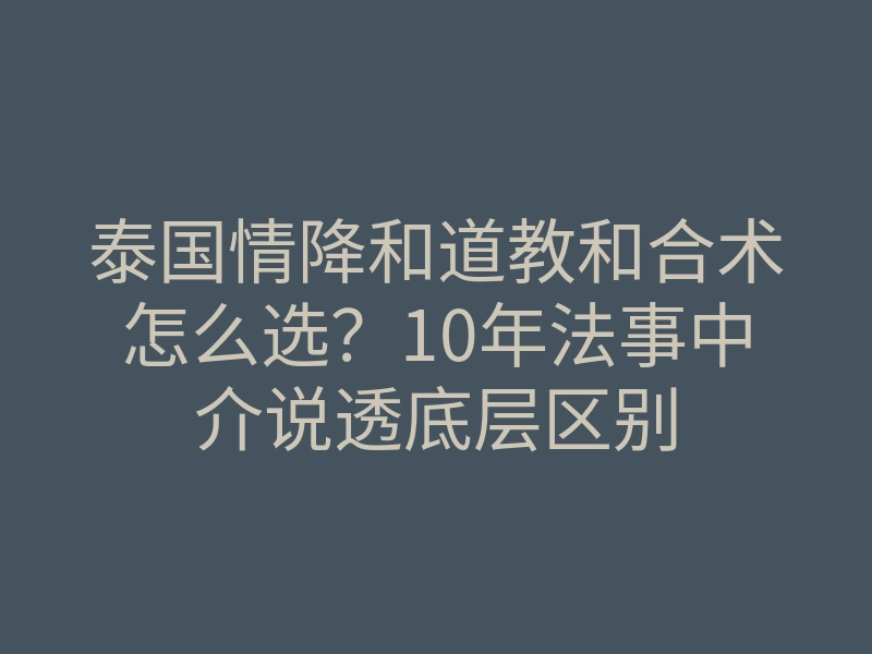 泰国情降和道教和合术怎么选?10年法事中介说透底层区别