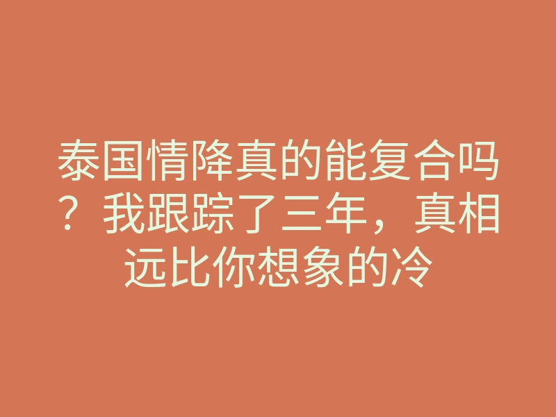泰国情降真的能复合吗?我跟踪了三年,真相远比你想象的冷