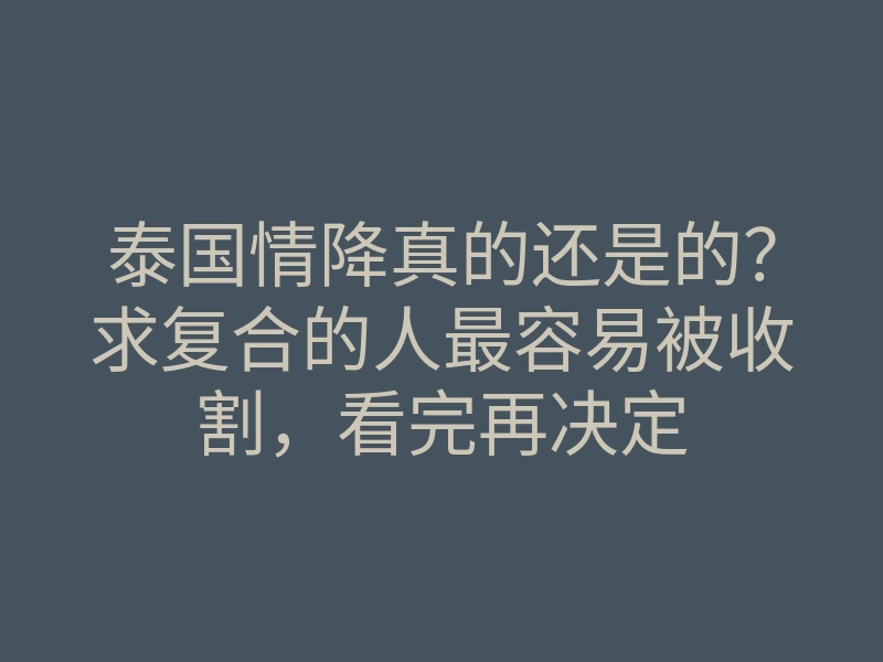 泰国情降真的还是的?求复合的人最容易被收割,看完再决定
