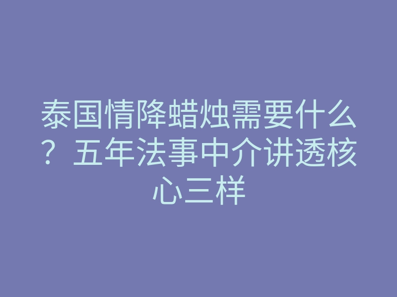 泰国情降蜡烛需要什么？五年法事中介讲透核心三样