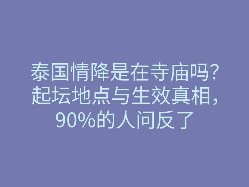 泰国情降是在寺庙吗？起坛地点与生效真相，90%的人问反了