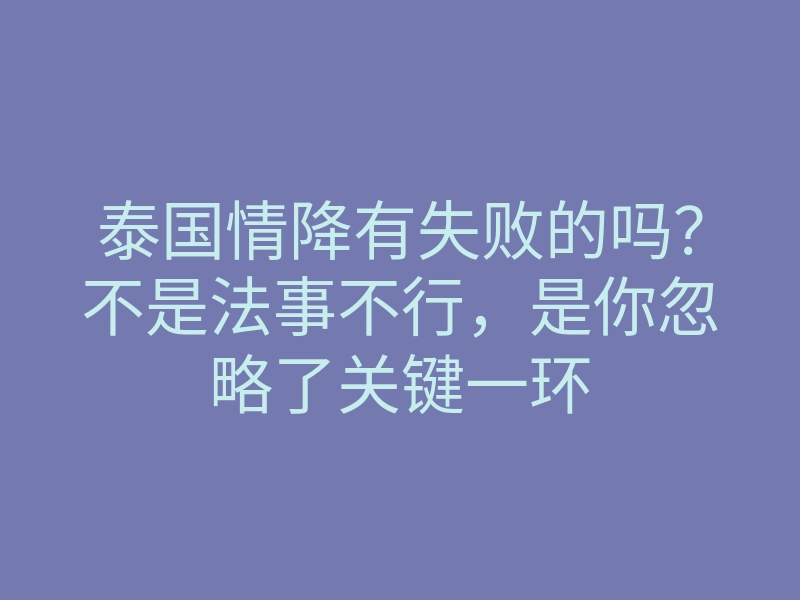 泰国情降有失败的吗?不是法事不行,是你忽略了关键一环