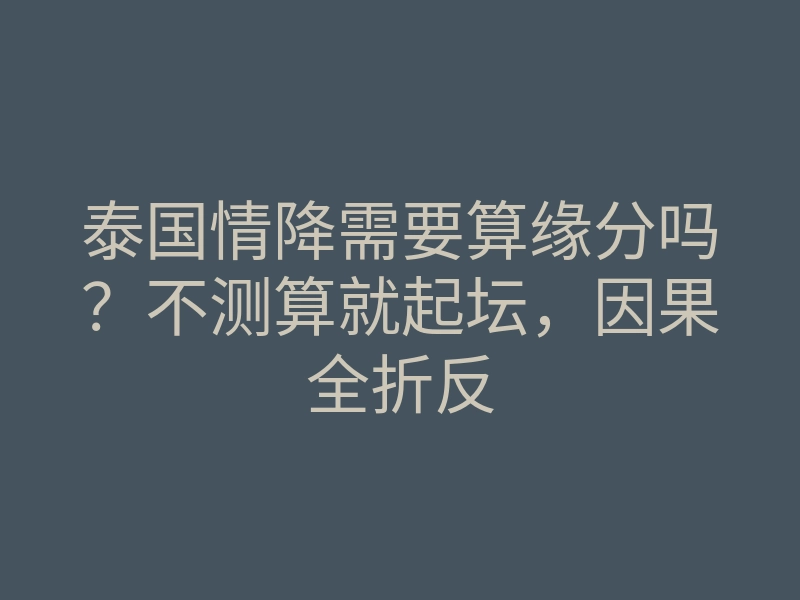 泰国情降需要算缘分吗?不测算就起坛,因果全折反