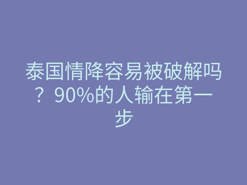 泰国情降容易被破解吗？90%的人输在第一步