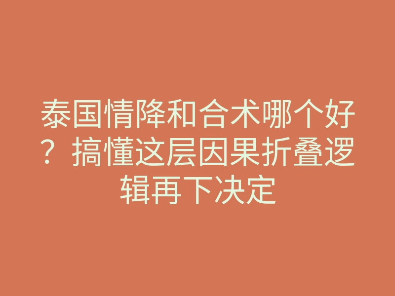 泰国情降和合术哪个好?搞懂这层因果折叠逻辑再下决定