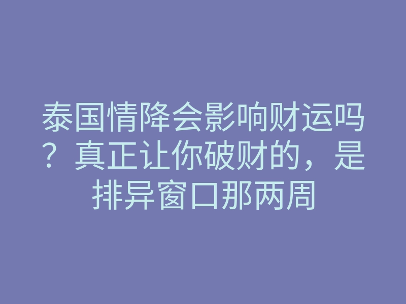 泰国情降会影响财运吗?真正让你破财的,是排异窗口那两周