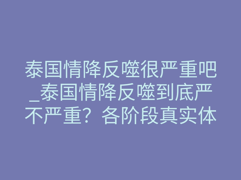 泰国情降反噬很严重吧_泰国情降反噬到底严不严重？各阶段真实体感与化解逻辑全拆解