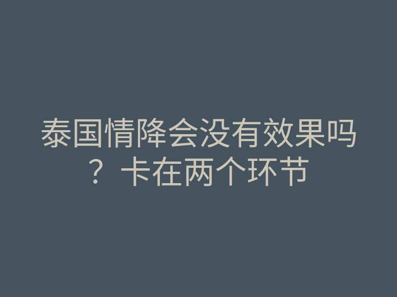 泰国情降会没有效果吗？卡在两个环节