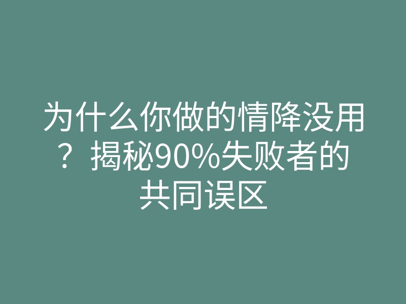 为什么你做的情降没用？揭秘90%失败者的共同误区