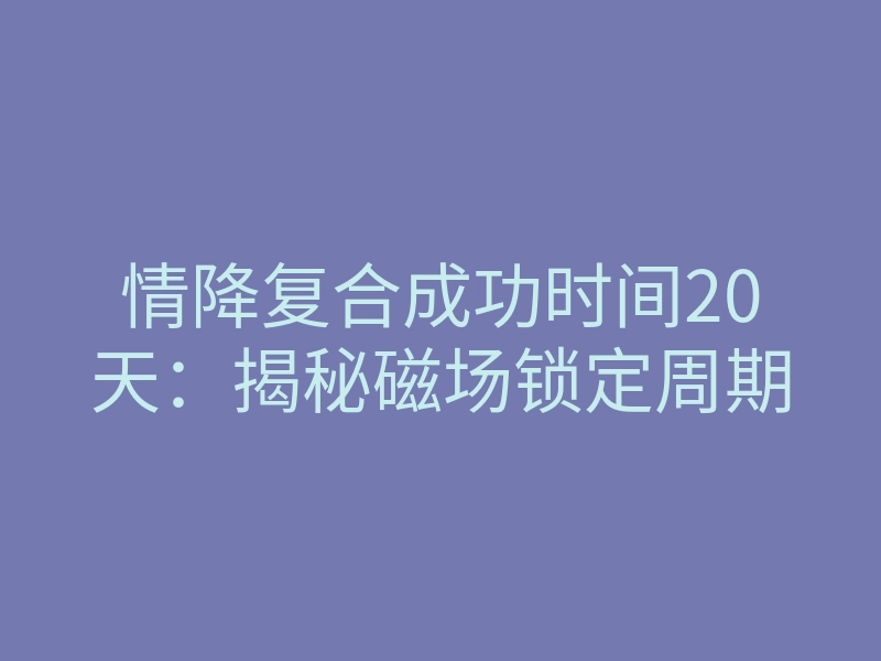 情降复合成功时间20天：揭秘磁场锁定周期