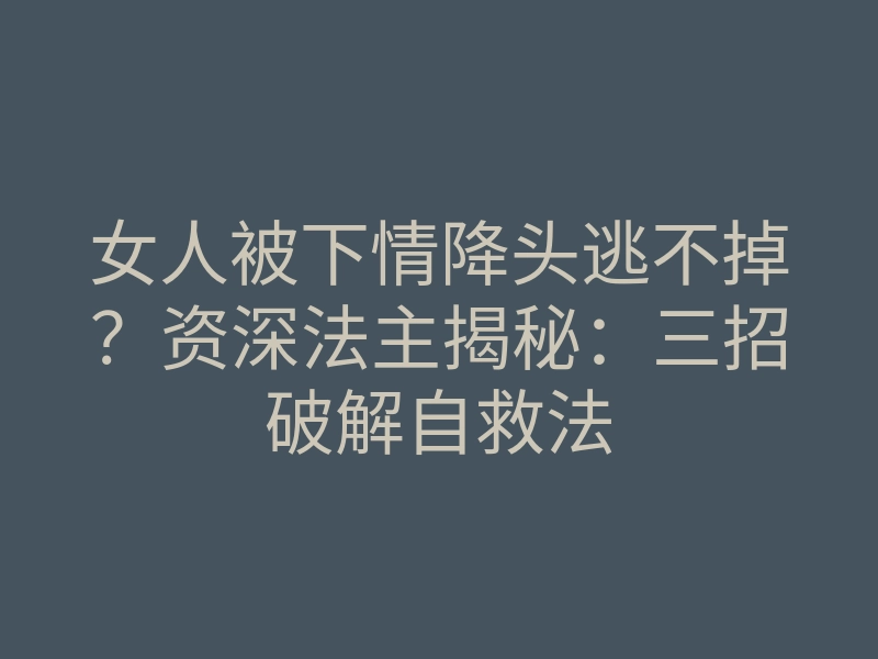 女人被下情降头逃不掉？资深法主揭秘：三招破解自救法