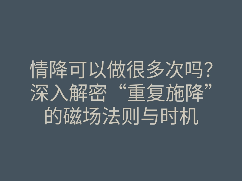 情降可以做很多次吗？深入解密“重复施降”的磁场法则与时机