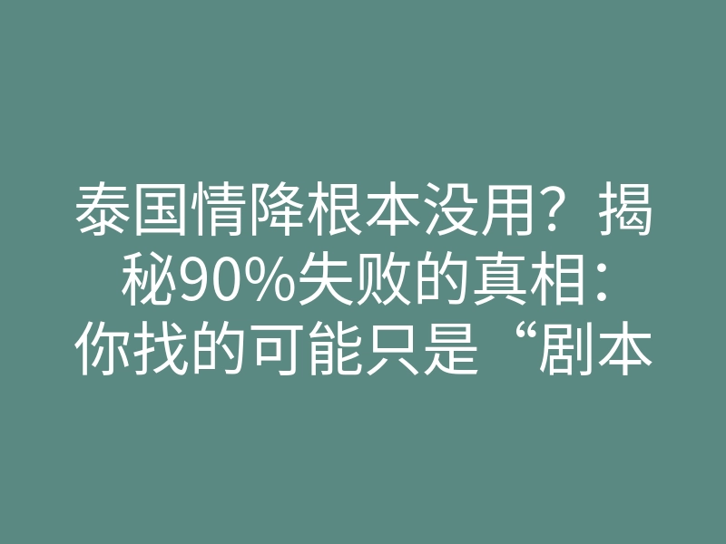泰国情降根本没用?揭秘90%失败的真相:你找的可能只是“剧本大师”