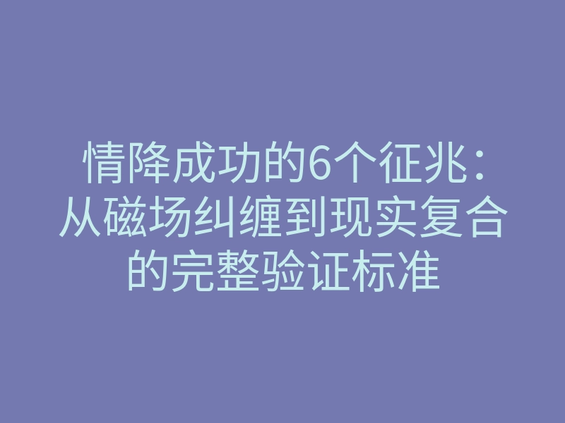 情降成功的6个征兆:从磁场纠缠到现实复合的完整验证标准