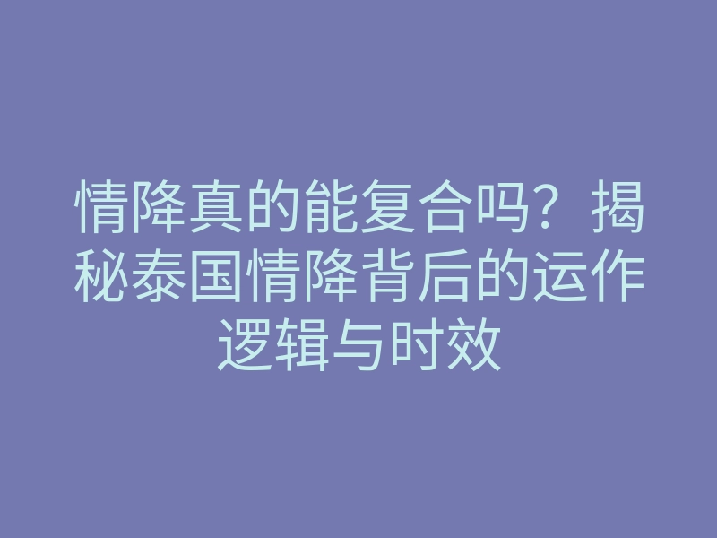 情降真的能复合吗?揭秘泰国情降背后的运作逻辑与时效