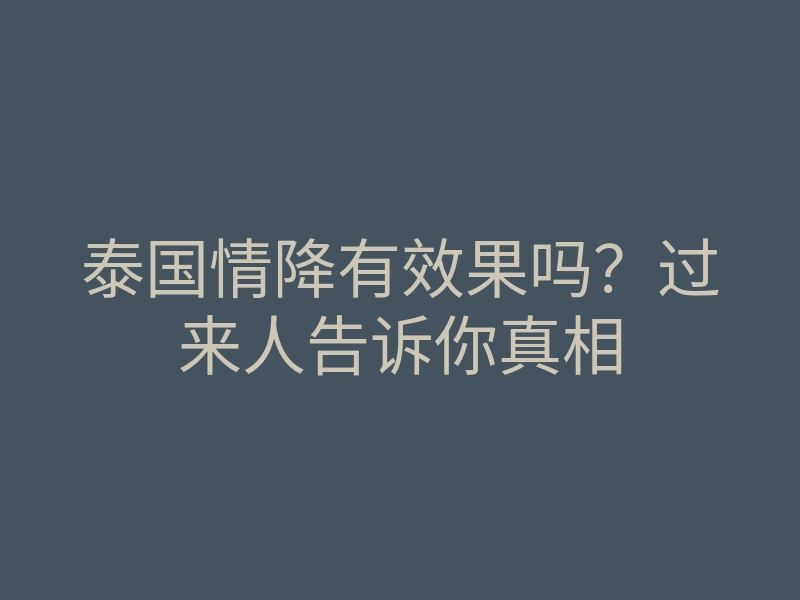 泰国情降有效果吗?过来人告诉你真相