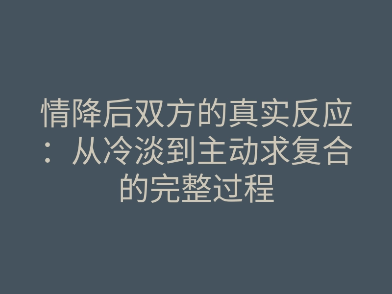 情降后双方的真实反应：从冷淡到主动求复合的完整过程