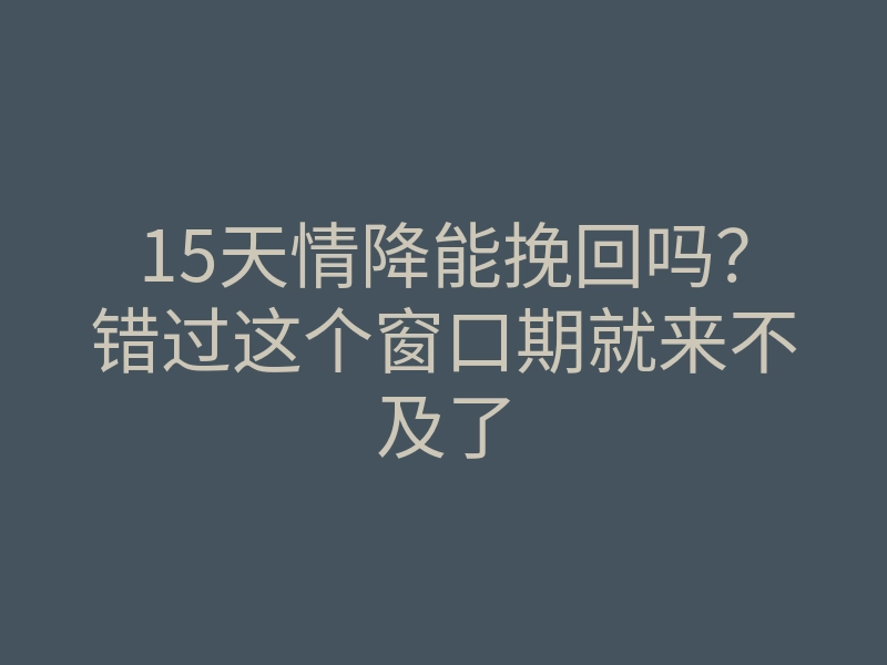 15天情降能挽回吗?错过这个窗口期就来不及了