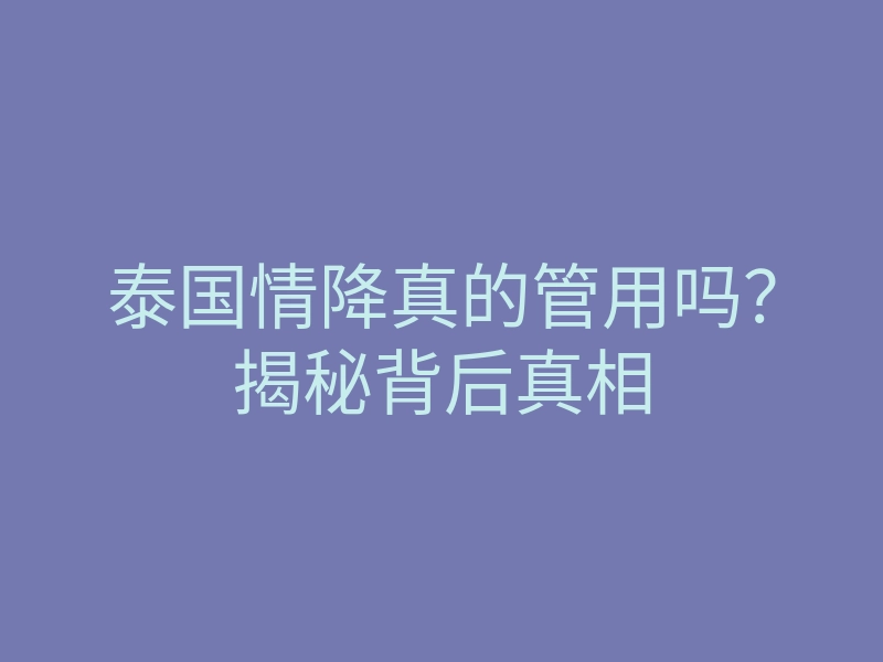 泰国情降真的管用吗?揭秘背后真相