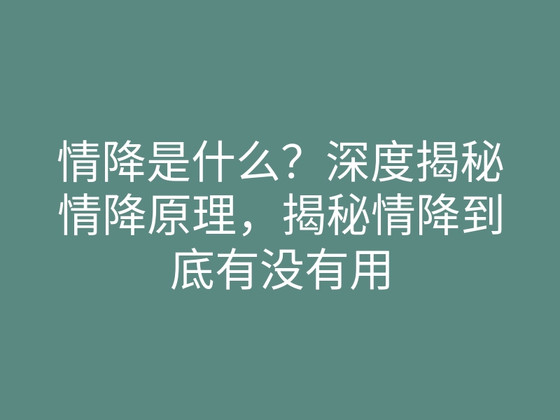情降是什么?深度揭秘情降原理,揭秘情降到底有没有用