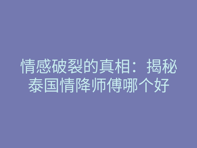 情感破裂的真相:揭秘泰国情降师傅哪个好