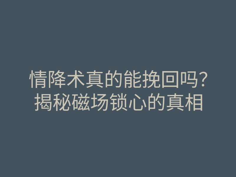情降术真的能挽回吗?揭秘磁场锁心的真相