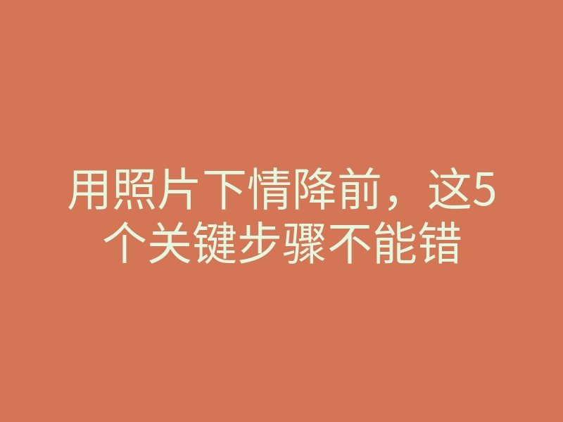 用照片下情降前,这5个关键步骤不能错