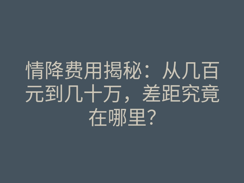 情降费用揭秘：从几百元到几十万，差距究竟在哪里？