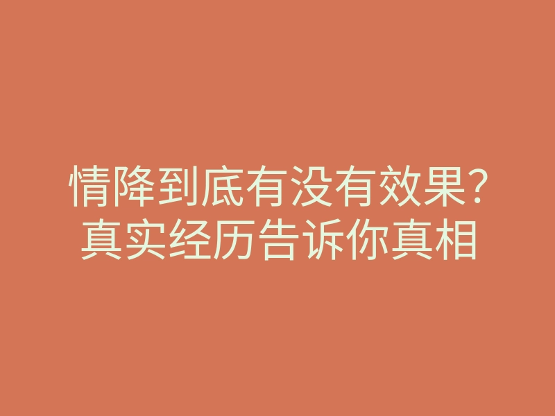 情降到底有没有效果?真实经历告诉你真相