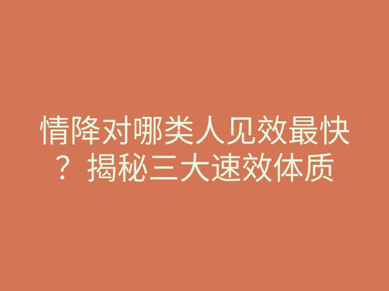 情降对哪类人见效最快?揭秘三大速效体质