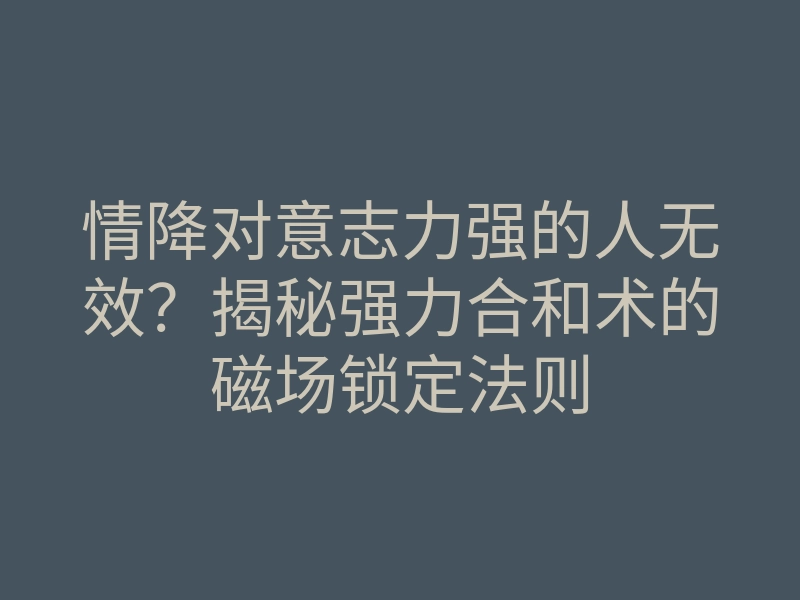 情降对意志力强的人无效?揭秘强力合和术的磁场锁定法则