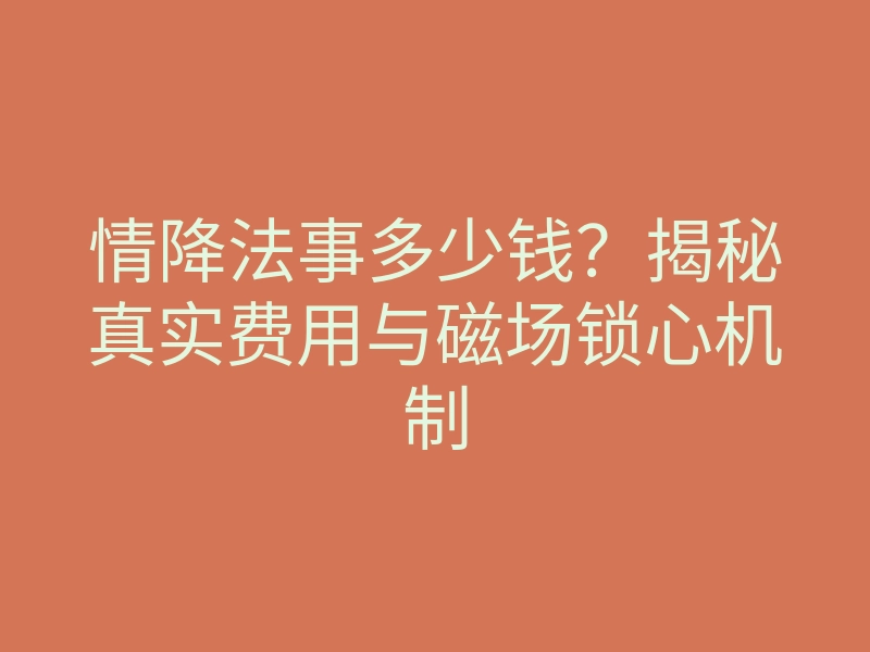 情降法事多少钱?揭秘真实费用与磁场锁心机制