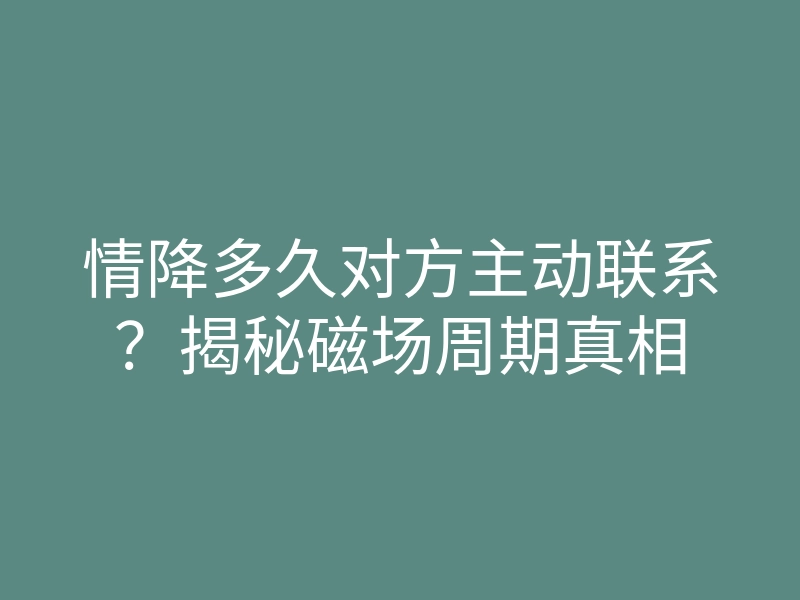 情降多久对方主动联系?揭秘磁场周期真相
