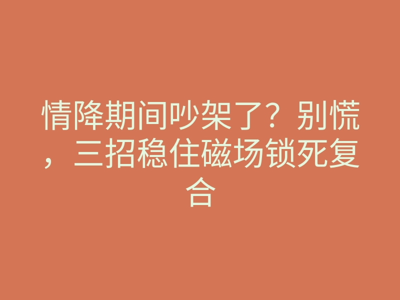 情降期间吵架了?别慌,三招稳住磁场锁死复合