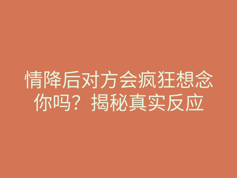 情降后对方会疯狂想念你吗?揭秘真实反应