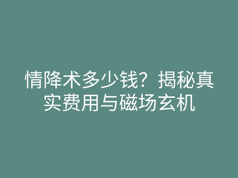 情降术多少钱?揭秘真实费用与磁场玄机