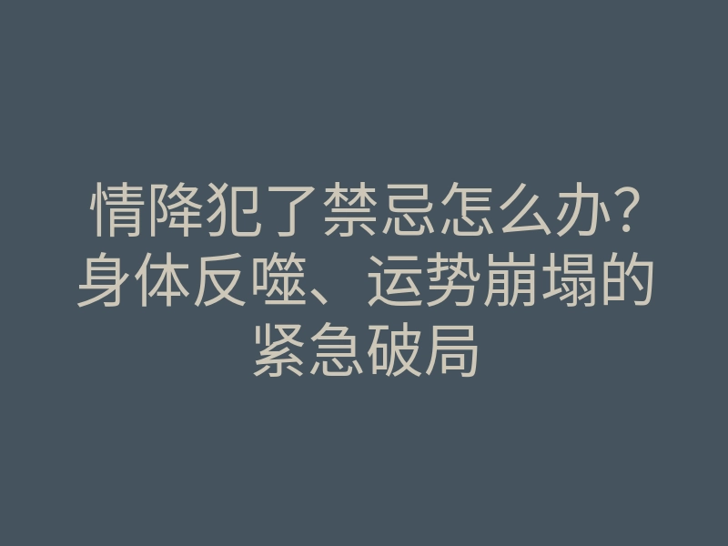 情降犯了禁忌怎么办?身体反噬、运势崩塌的紧急破局