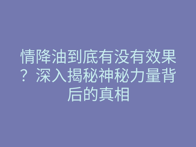 情降油到底有没有效果?深入揭秘神秘力量背后的真相
