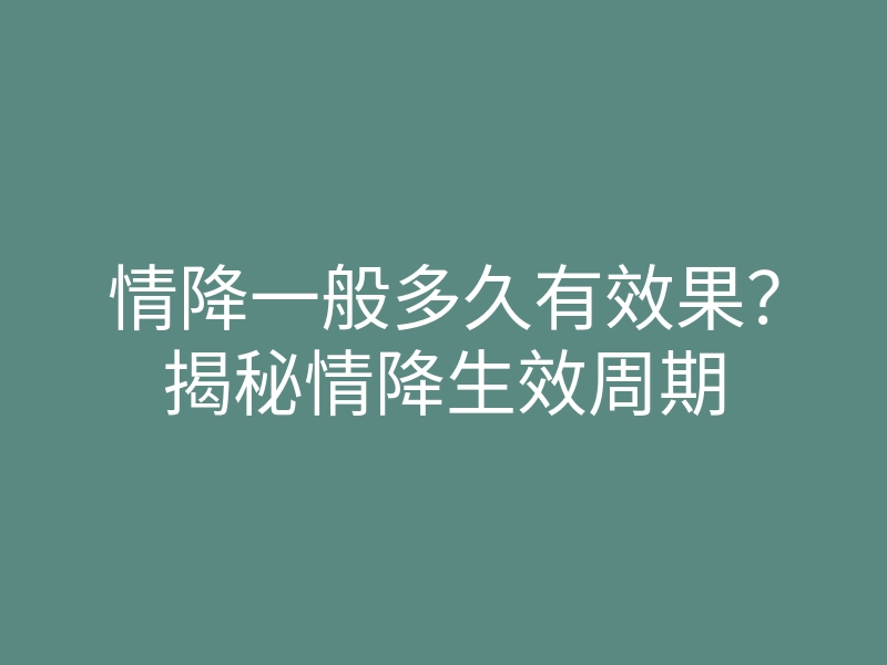 情降一般多久有效果?揭秘情降生效周期