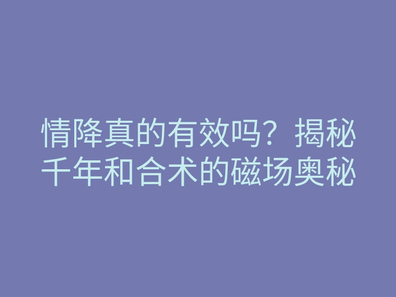 情降真的有效吗?揭秘千年和合术的磁场奥秘