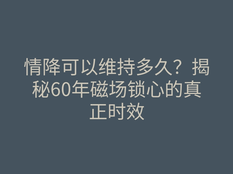 情降可以维持多久?揭秘60年磁场锁心的真正时效