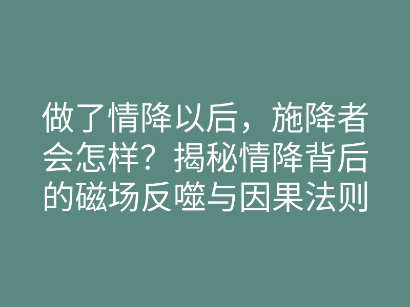 做了情降以后,施降者会怎样?揭秘情降背后的磁场反噬与因果法则