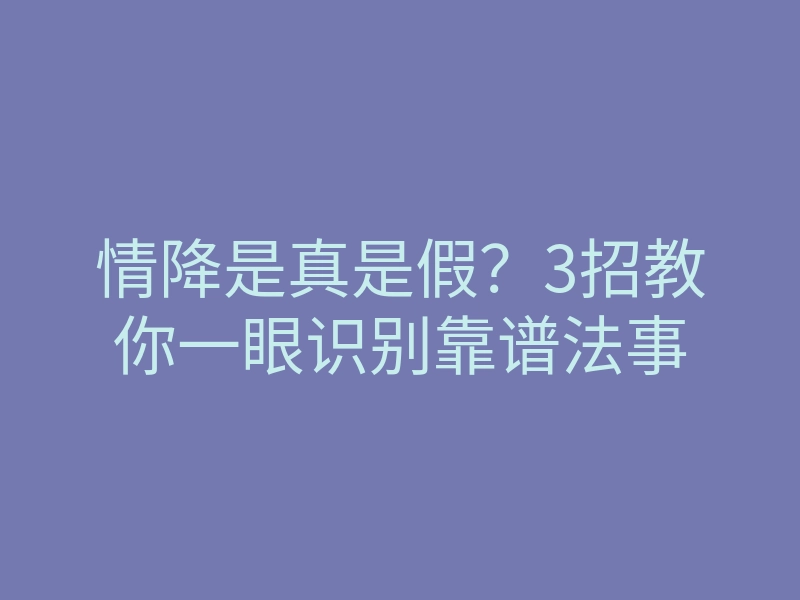 情降是真是假?3招教你一眼识别靠谱法事