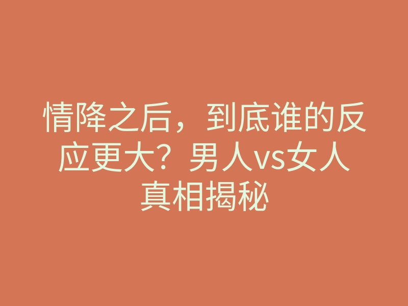 情降之后,到底谁的反应更大?男人vs女人真相揭秘