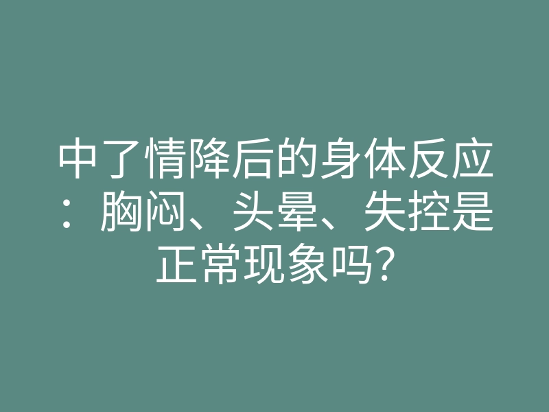 中了情降后的身体反应:胸闷、头晕、失控是正常现象吗?