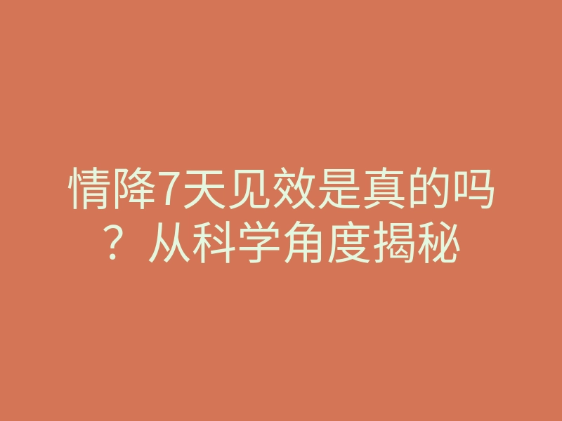 情降7天见效是真的吗?从科学角度揭秘