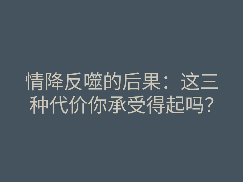 情降反噬的后果:这三种代价你承受得起吗?